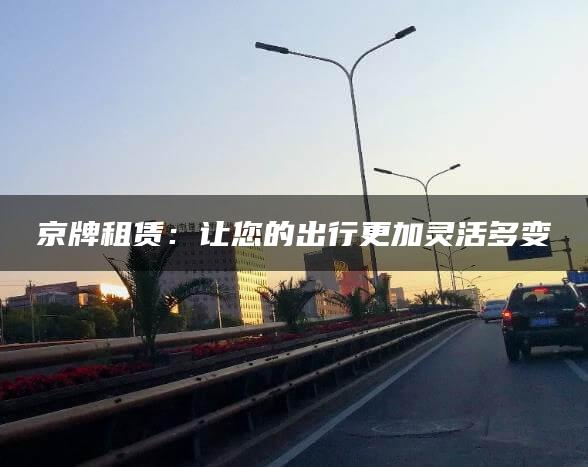 京牌租赁：让您的出行更加灵活多变