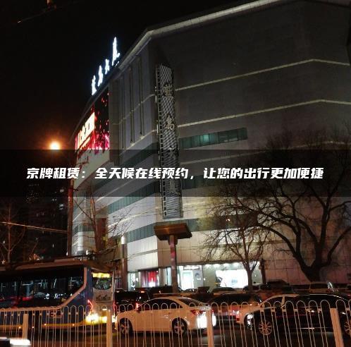 京牌租赁：全天候在线预约，让您的出行更加便捷