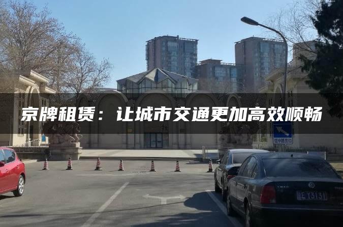 京牌租赁：让城市交通更加高效顺畅