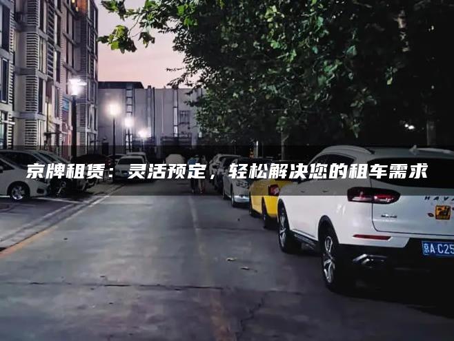 京牌租赁：灵活预定，轻松解决您的租车需求