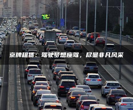 京牌租赁：驾驶梦想座驾，尽显非凡风采