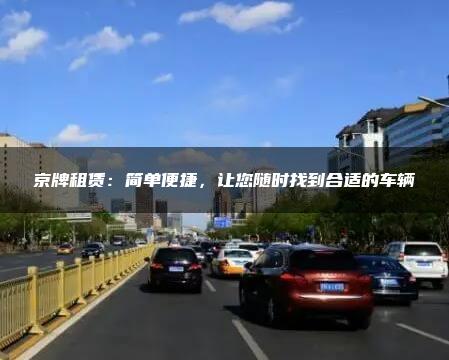 京牌租赁：简单便捷，让您随时找到合适的车辆