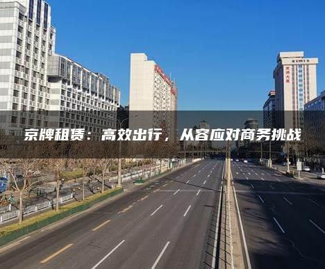 京牌租赁：高效出行，从容应对商务挑战
