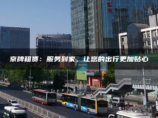 京牌租赁：服务到家，让您的出行更加贴心