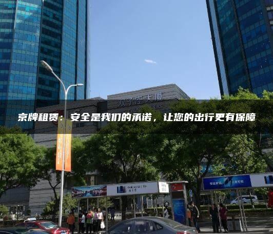 京牌租赁：安全是我们的承诺，让您的出行更有保障