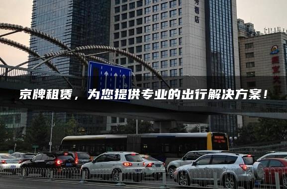 京牌租赁，为您提供专业的出行解决方案！