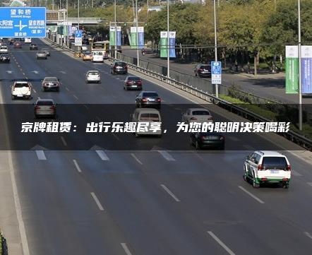 京牌租赁：出行乐趣尽享，为您的聪明决策喝彩
