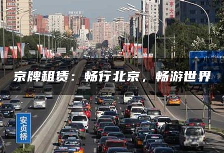 京牌租赁：畅行北京，畅游世界