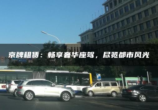 京牌租赁：畅享奢华座驾，尽览都市风光