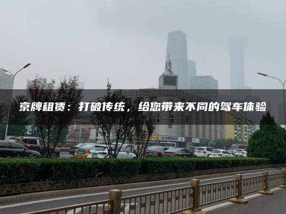 京牌租赁：打破传统，给您带来不同的驾车体验