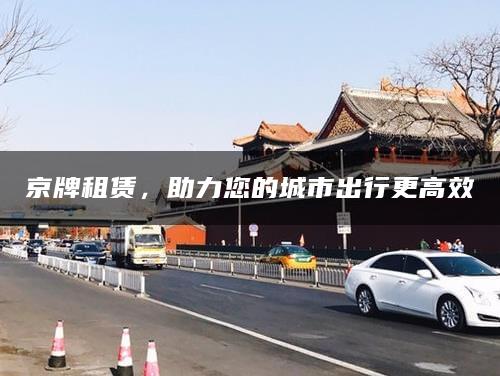京牌租赁，助力您的城市出行更高效