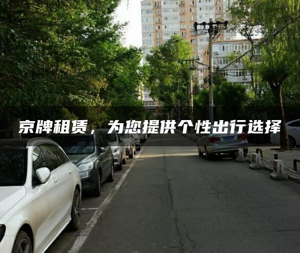 京牌租赁，为您提供个性出行选择