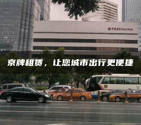 京牌租赁，让您城市出行更便捷