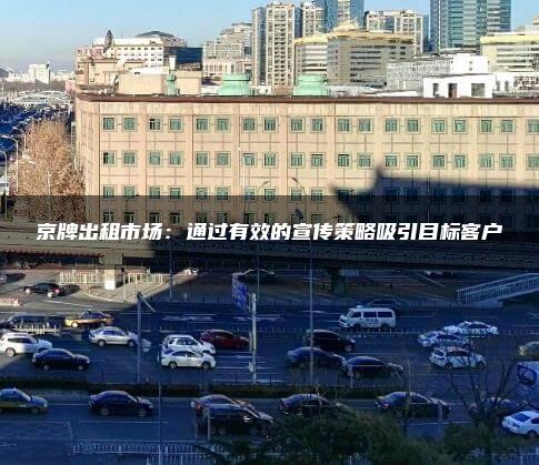 京牌出租市场：通过有效的宣传策略吸引目标客户