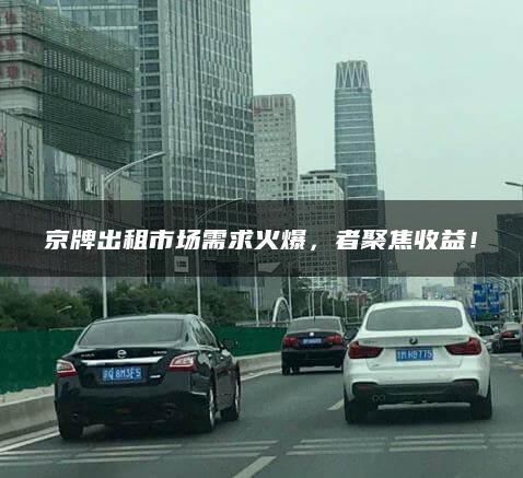 京牌出租市场需求火爆，者聚焦收益！