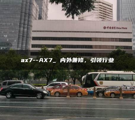 ax7–AX7_ 内外兼修，引领行业