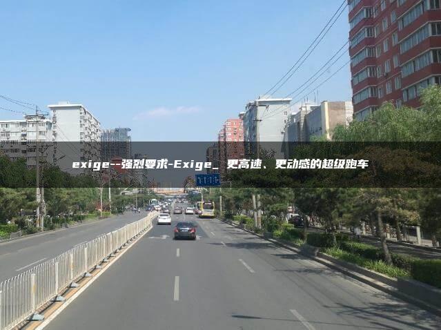 exige–强烈要求-Exige_ 更高速、更动感的超级跑车