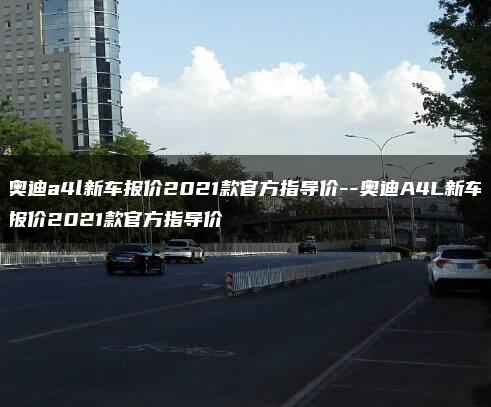 奥迪a4l新车报价2021款官方指导价–奥迪A4L新车报价2021款官方指导价