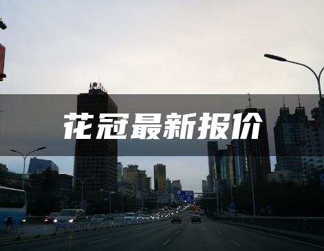 花冠最新报价
