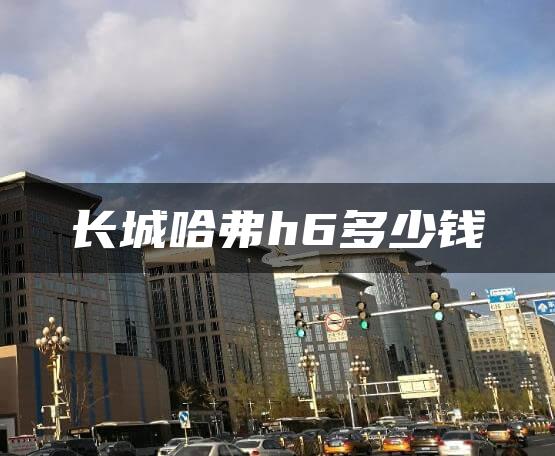 长城哈弗h6多少钱