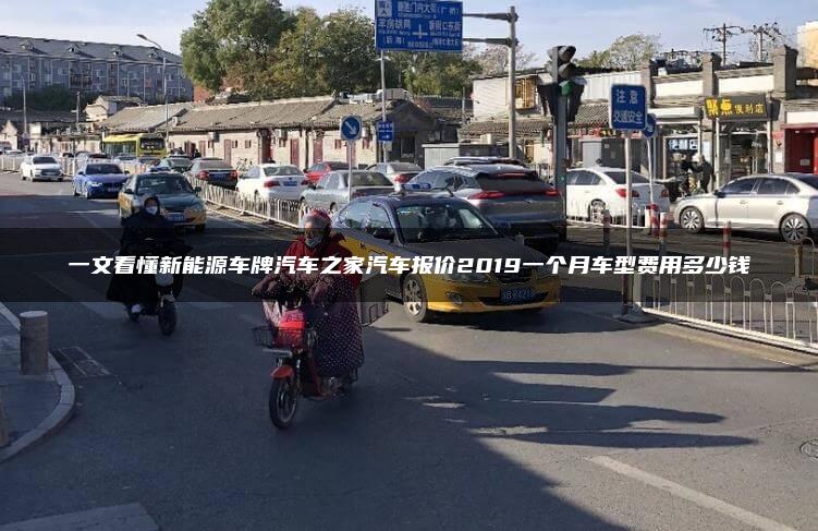 一文看懂新能源车牌汽车之家汽车报价2019一个月车型费用多少钱