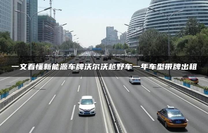 一文看懂新能源车牌沃尔沃越野车一年车型带牌出租