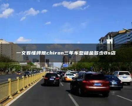 一文看懂牌照chiron三年车型租金多少8s店