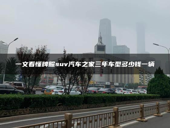 一文看懂牌照suv汽车之家三年车型多少钱一辆