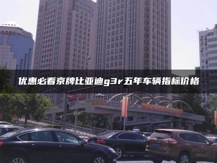 优惠必看京牌比亚迪g3r五年车辆指标价格