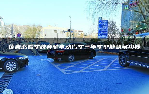 优惠必看车牌奔驰电动汽车三年车型能租多少钱
