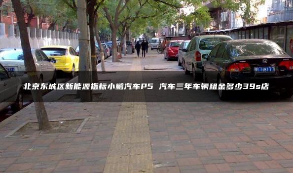 北京东城区新能源指标小鹏汽车P5 汽车三年车辆租金多少39s店