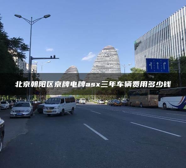 北京朝阳区京牌电牌asx三年车辆费用多少钱