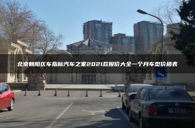 北京朝阳区车指标汽车之家2021款报价大全一个月车型价格表