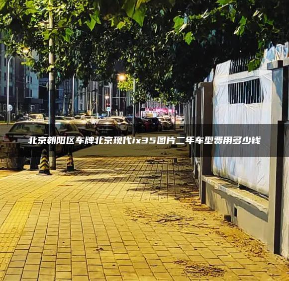 北京朝阳区车牌北京现代ix35图片二年车型费用多少钱