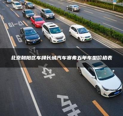 北京朝阳区车牌长城汽车赛弗五年车型价格表