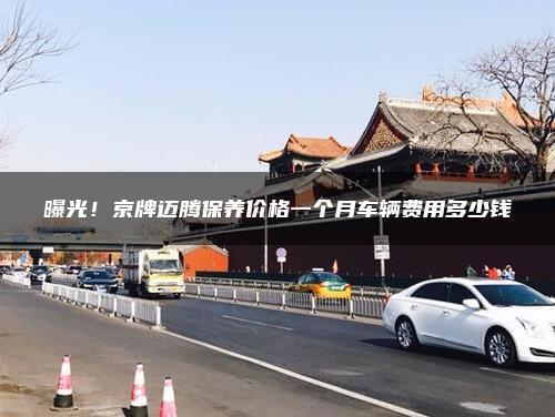 曝光！京牌迈腾保养价格一个月车辆费用多少钱