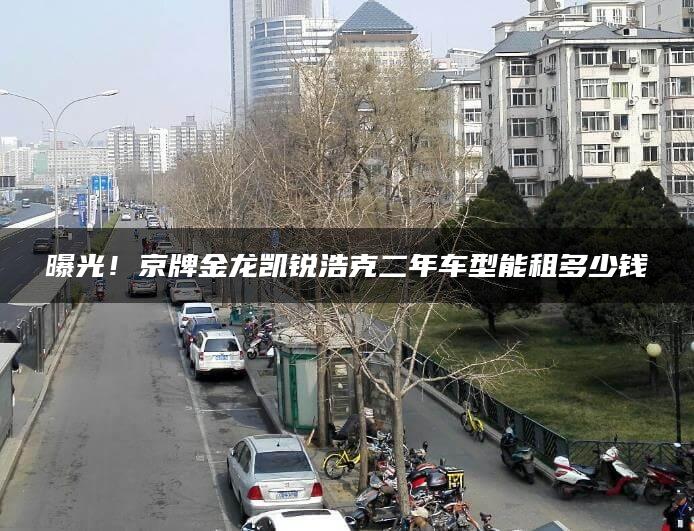 曝光！京牌金龙凯锐浩克二年车型能租多少钱