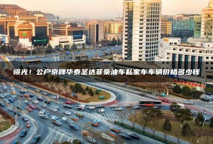 曝光！公户京牌华泰圣达菲柴油车私家车车辆价格多少钱