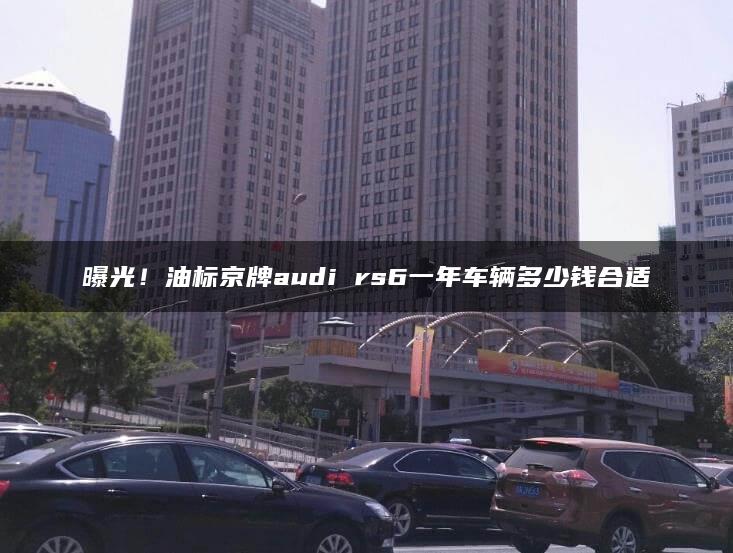 曝光！油标京牌audi rs6一年车辆多少钱合适