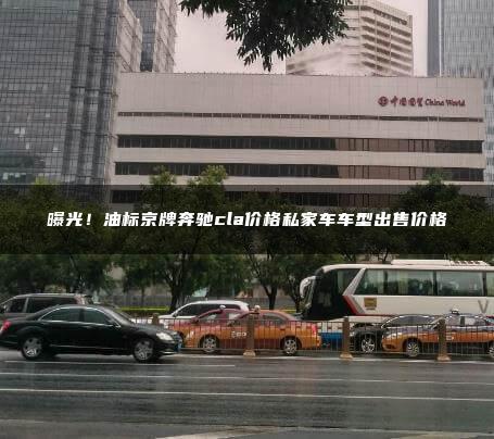 曝光！油标京牌奔驰cla价格私家车车型出售价格