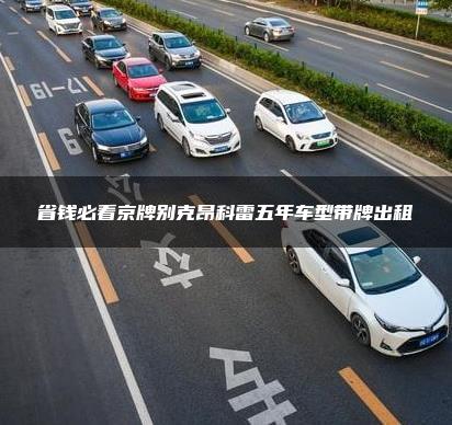 省钱必看京牌别克昂科雷五年车型带牌出租