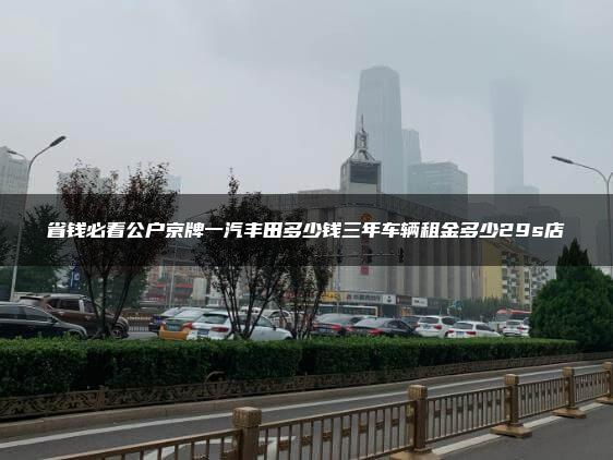省钱必看公户京牌一汽丰田多少钱三年车辆租金多少29s店