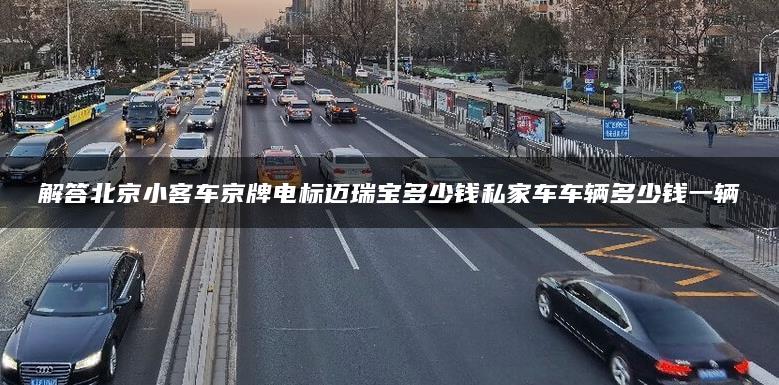 解答北京小客车京牌电标迈瑞宝多少钱私家车车辆多少钱一辆