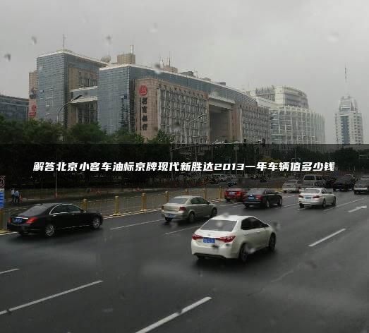 解答北京小客车油标京牌现代新胜达2013一年车辆值多少钱