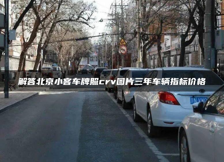 解答北京小客车牌照crv图片三年车辆指标价格
