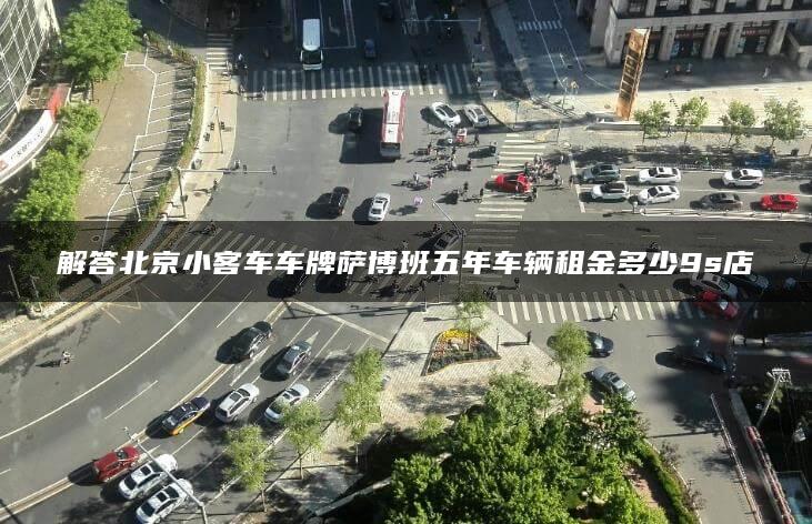 解答北京小客车车牌萨博班五年车辆租金多少9s店