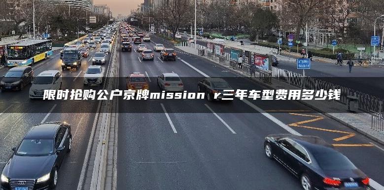 限时抢购公户京牌mission r三年车型费用多少钱