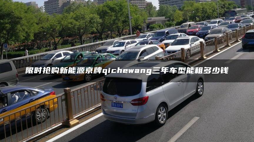 限时抢购新能源京牌qichewang三年车型能租多少钱