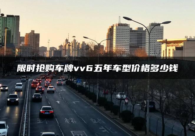 限时抢购车牌vv6五年车型价格多少钱