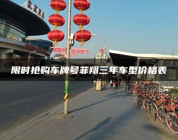 限时抢购车牌号菲翔三年车型价格表
